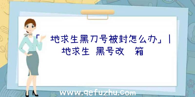 「绝地求生黑刀号被封怎么办」|绝地求生